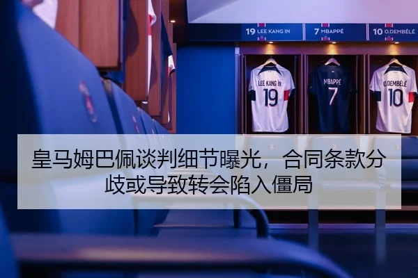 皇马姆巴佩谈判细节曝光，合同条款分歧或导致转会陷入僵局