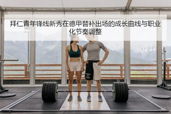 拜仁青年锋线新秀在德甲替补出场的成长曲线与职业化节奏调整