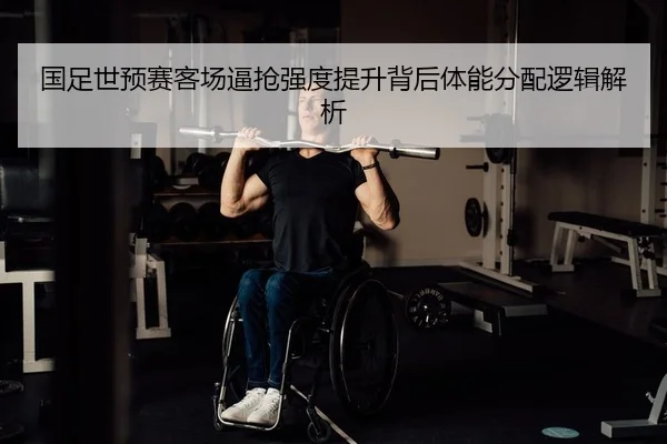 国足世预赛客场逼抢强度提升背后体能分配逻辑解析
